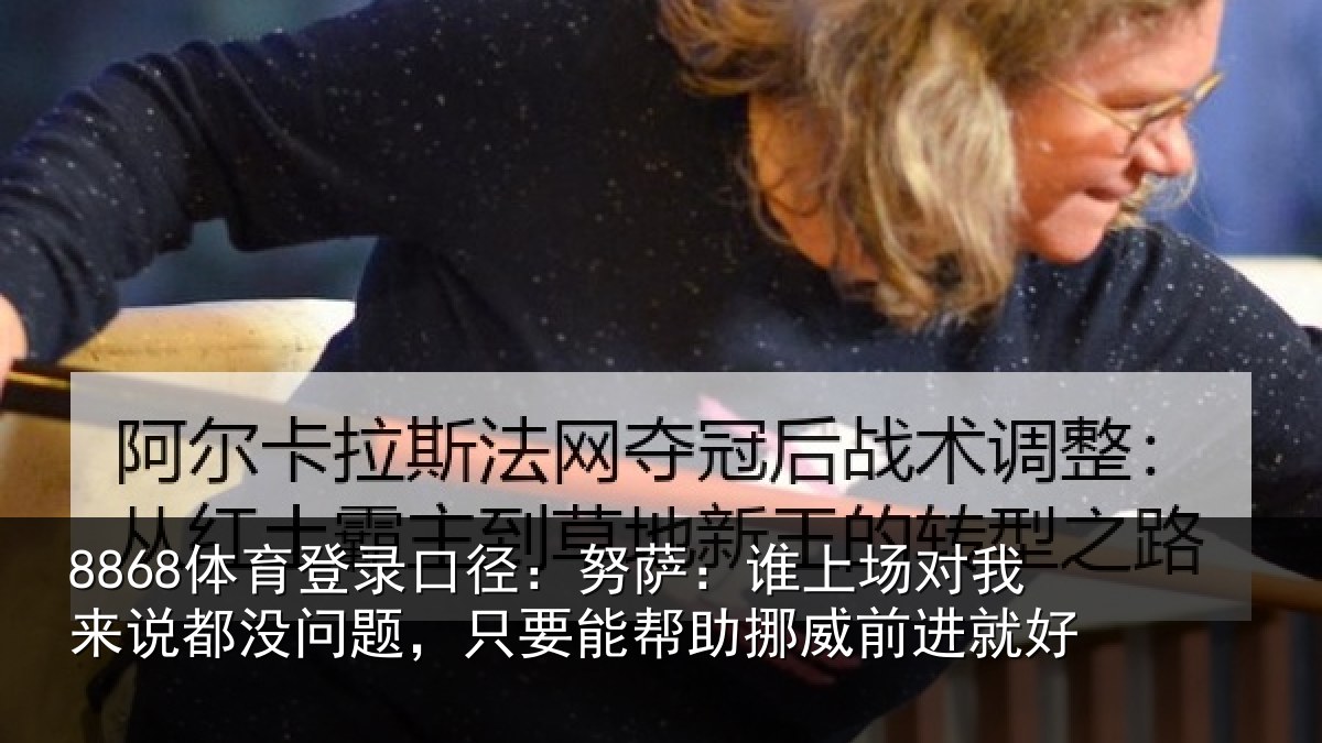 8868体育登录口径：努萨相关情况没问相关情况前进就好