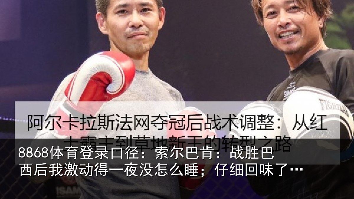 8868体育登录口径：索尔巴肯：战胜巴西后我激动得一夜没怎么睡；仔细回味了比赛