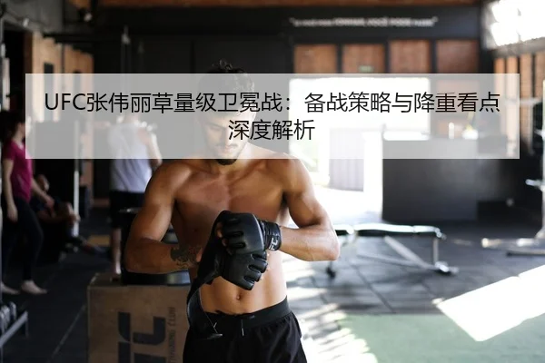 UFC张伟丽草量级卫冕战：备战策略与降重看点深度解析
