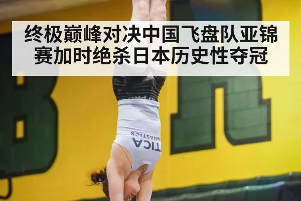 终极巅峰对决中国飞盘队亚锦赛加时绝杀日本历史性夺冠