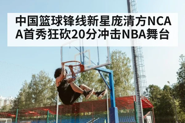 中国篮球锋线新星庞清方NCAA首秀狂砍20分冲击NBA舞台
