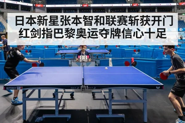 日本新星张本智和联赛斩获开门红剑指巴黎奥运夺牌信心十足