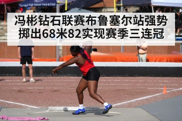 冯彬钻石联赛布鲁塞尔站强势掷出68米82实现赛季三连冠